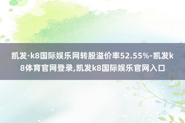 凯发·k8国际娱乐网转股溢价率52.55%-凯发k8体育官网登录,凯发k8国际娱乐官网入口