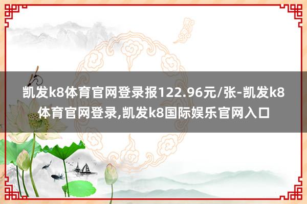 凯发k8体育官网登录报122.96元/张-凯发k8体育官网登录,凯发k8国际娱乐官网入口