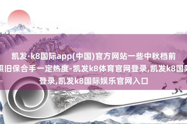 凯发·k8国际app(中国)官方网站一些中秋档前后上映的影片照旧保合手一定热度-凯发k8体育官网登录,凯发k8国际娱乐官网入口