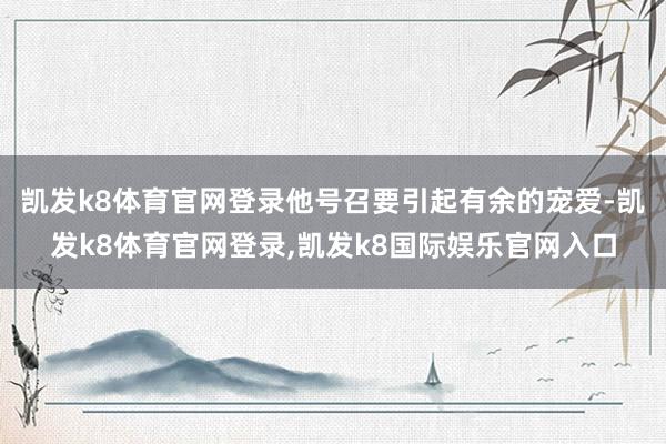 凯发k8体育官网登录他号召要引起有余的宠爱-凯发k8体育官网登录,凯发k8国际娱乐官网入口