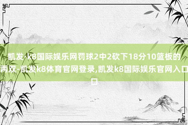 凯发·k8国际娱乐网罚球2中2砍下18分10篮板的两双-凯发k8体育官网登录,凯发k8国际娱乐官网入口