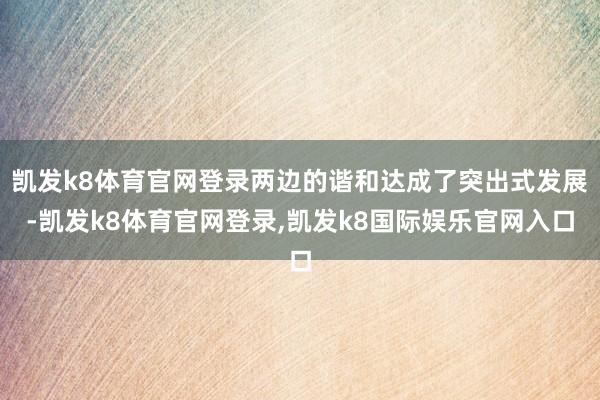 凯发k8体育官网登录两边的谐和达成了突出式发展-凯发k8体育官网登录,凯发k8国际娱乐官网入口