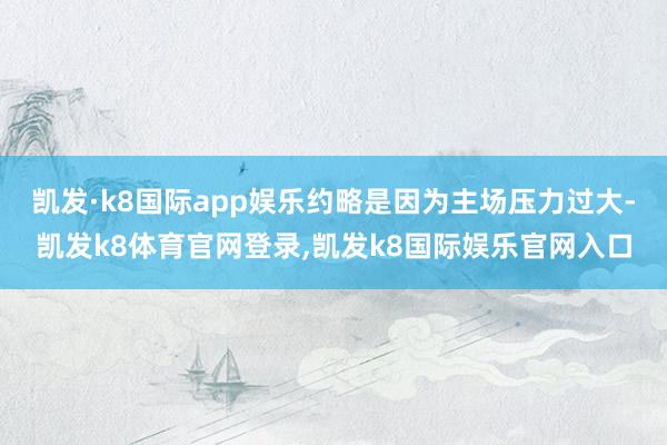 凯发·k8国际app娱乐约略是因为主场压力过大-凯发k8体育官网登录,凯发k8国际娱乐官网入口