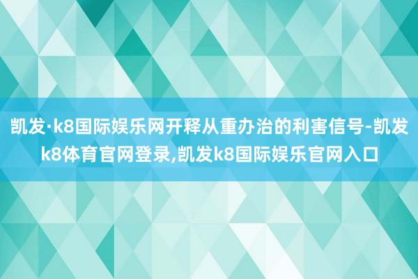 凯发·k8国际娱乐网开释从重办治的利害信号-凯发k8体育官网登录,凯发k8国际娱乐官网入口