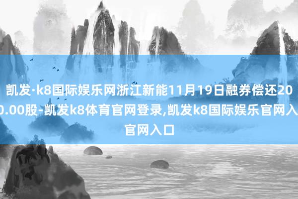 凯发·k8国际娱乐网浙江新能11月19日融券偿还2000.00股-凯发k8体育官网登录,凯发k8国际娱乐官网入口