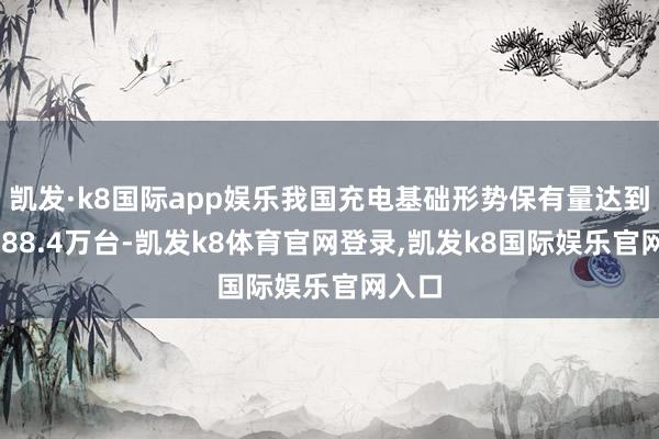 凯发·k8国际app娱乐我国充电基础形势保有量达到了1188.4万台-凯发k8体育官网登录,凯发k8国际娱乐官网入口