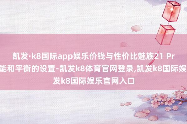 凯发·k8国际app娱乐价钱与性价比魅族21 Pro以其高性能和平衡的设置-凯发k8体育官网登录,凯发k8国际娱乐官网入口