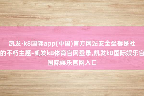 凯发·k8国际app(中国)官方网站安全坐褥是社会发展的不朽主题-凯发k8体育官网登录,凯发k8国际娱乐官网入口