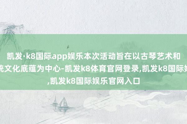 凯发·k8国际app娱乐本次活动旨在以古琴艺术和中华优秀传统文化底蕴为中心-凯发k8体育官网登录,凯发k8国际娱乐官网入口